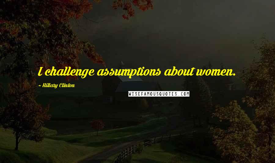 Hillary Clinton Quotes: I challenge assumptions about women.