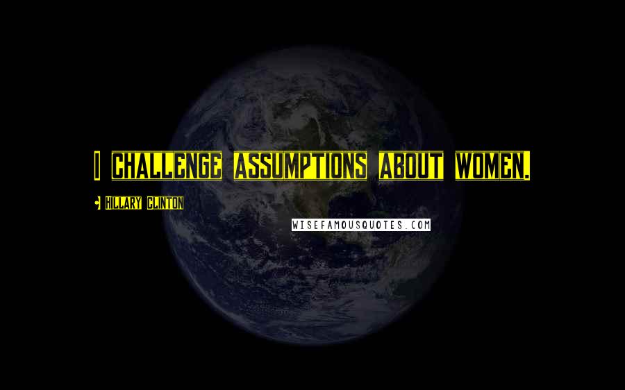 Hillary Clinton Quotes: I challenge assumptions about women.