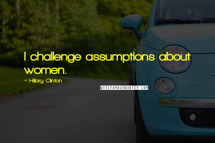 Hillary Clinton Quotes: I challenge assumptions about women.