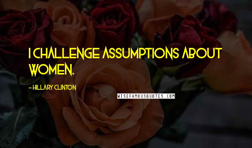 Hillary Clinton Quotes: I challenge assumptions about women.