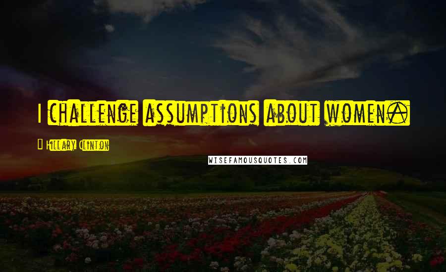 Hillary Clinton Quotes: I challenge assumptions about women.