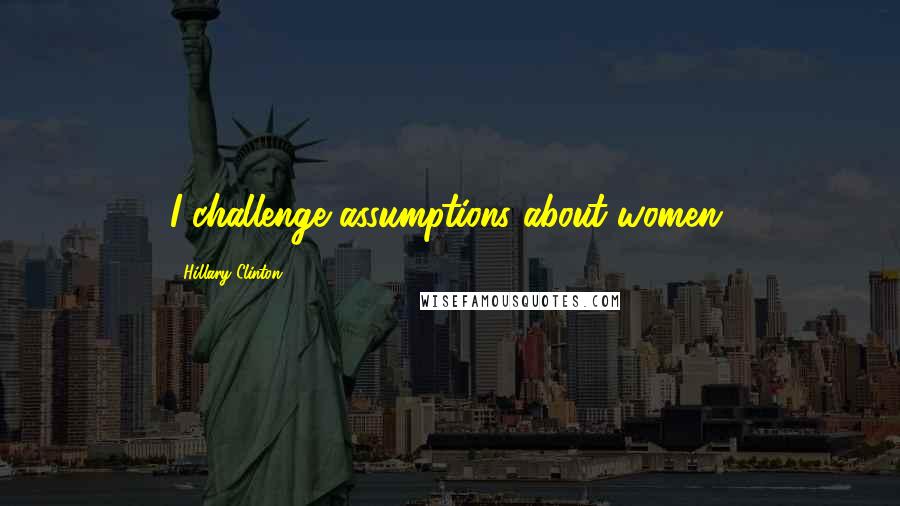 Hillary Clinton Quotes: I challenge assumptions about women.