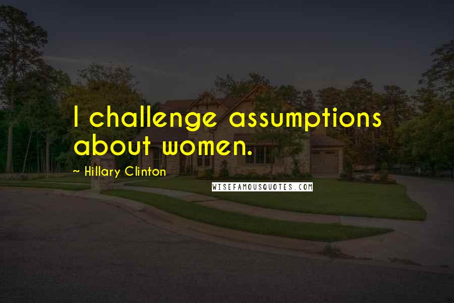 Hillary Clinton Quotes: I challenge assumptions about women.