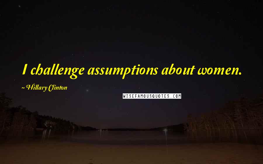 Hillary Clinton Quotes: I challenge assumptions about women.