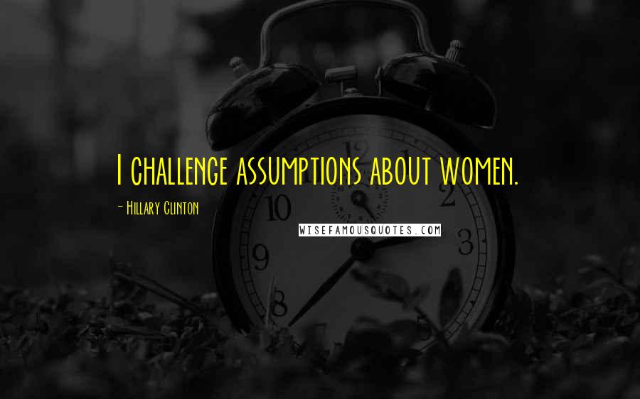 Hillary Clinton Quotes: I challenge assumptions about women.