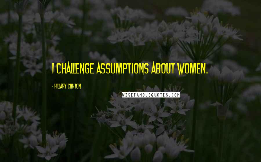 Hillary Clinton Quotes: I challenge assumptions about women.