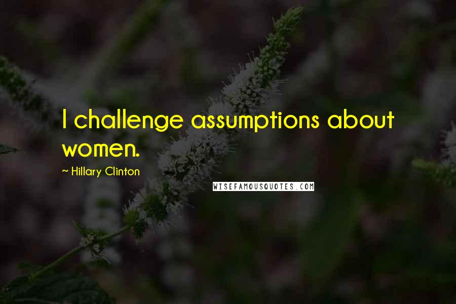 Hillary Clinton Quotes: I challenge assumptions about women.