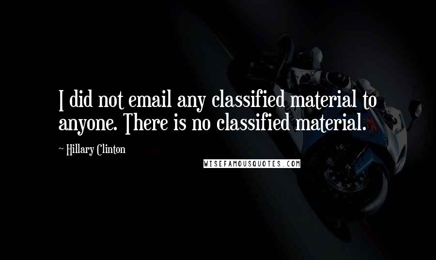 Hillary Clinton Quotes: I did not email any classified material to anyone. There is no classified material.