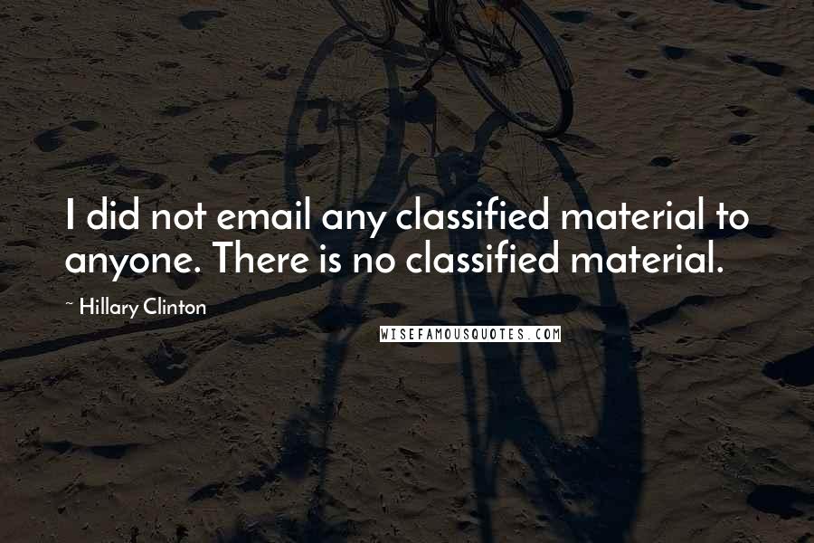 Hillary Clinton Quotes: I did not email any classified material to anyone. There is no classified material.