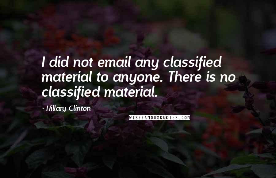 Hillary Clinton Quotes: I did not email any classified material to anyone. There is no classified material.