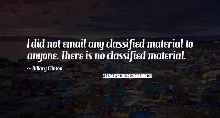 Hillary Clinton Quotes: I did not email any classified material to anyone. There is no classified material.