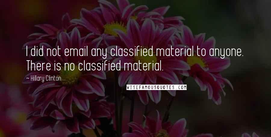 Hillary Clinton Quotes: I did not email any classified material to anyone. There is no classified material.