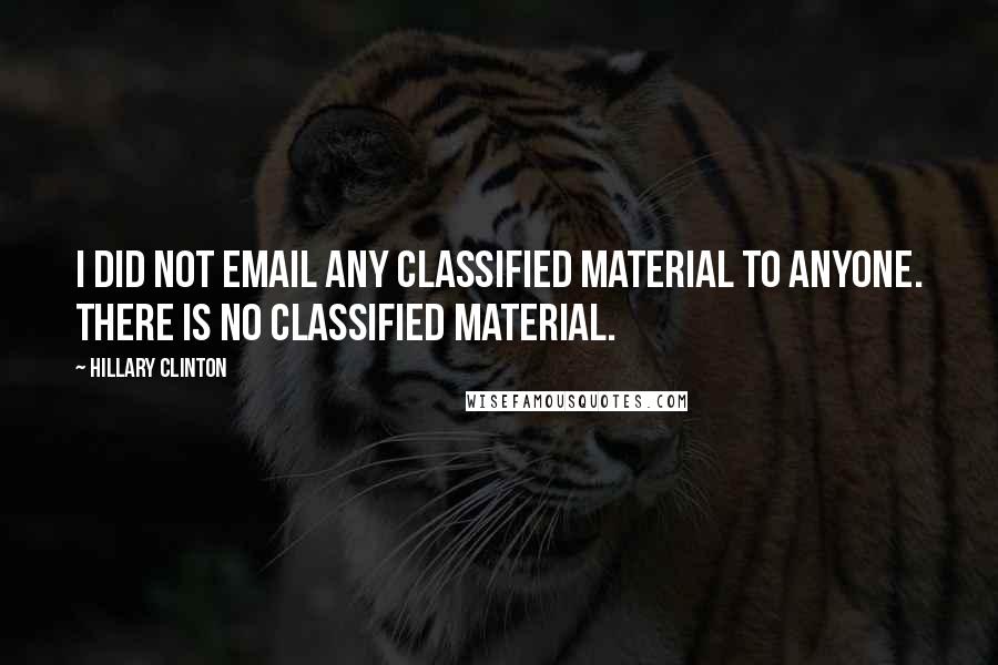 Hillary Clinton Quotes: I did not email any classified material to anyone. There is no classified material.