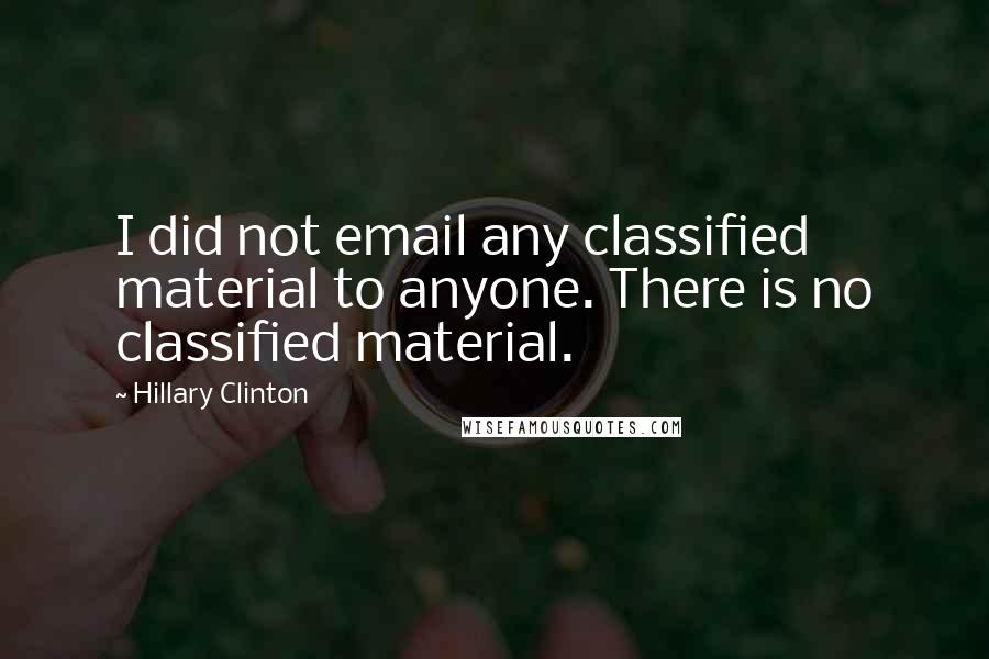 Hillary Clinton Quotes: I did not email any classified material to anyone. There is no classified material.