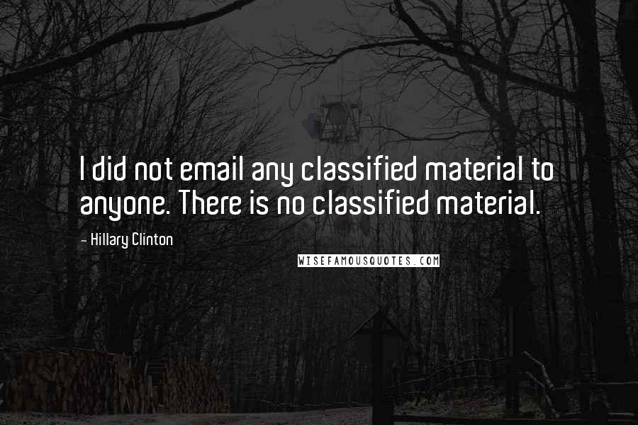 Hillary Clinton Quotes: I did not email any classified material to anyone. There is no classified material.