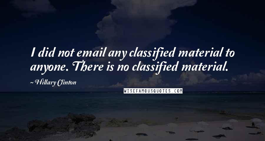 Hillary Clinton Quotes: I did not email any classified material to anyone. There is no classified material.