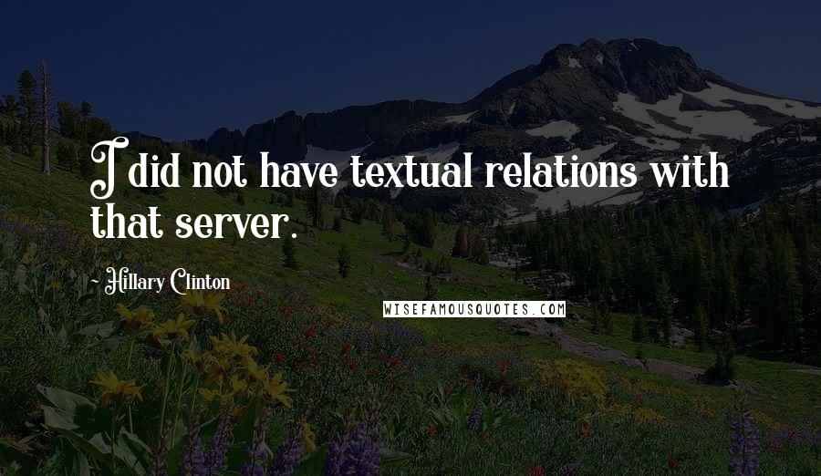 Hillary Clinton Quotes: I did not have textual relations with that server.