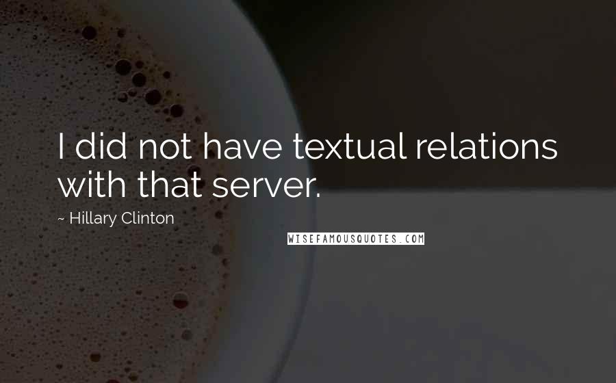 Hillary Clinton Quotes: I did not have textual relations with that server.