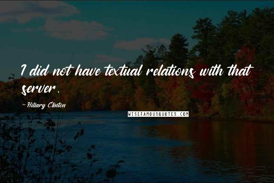 Hillary Clinton Quotes: I did not have textual relations with that server.