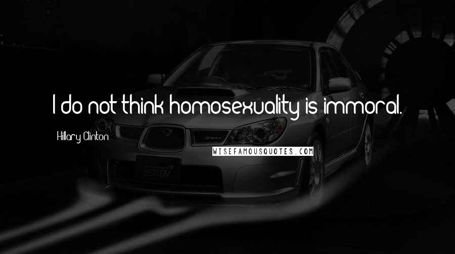 Hillary Clinton Quotes: I do not think homosexuality is immoral.