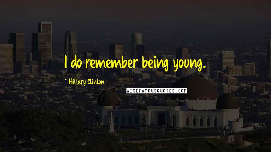 Hillary Clinton Quotes: I do remember being young.
