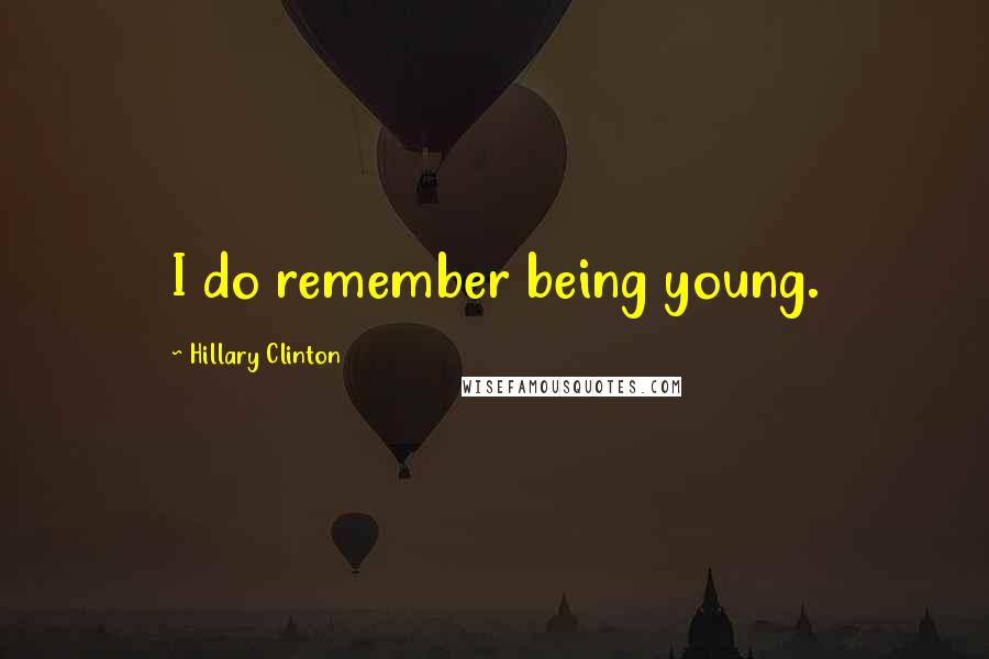 Hillary Clinton Quotes: I do remember being young.