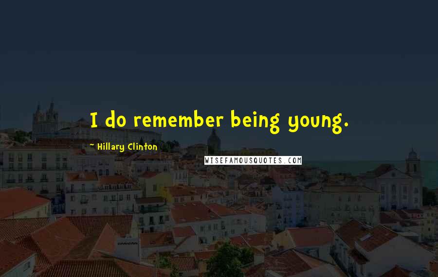 Hillary Clinton Quotes: I do remember being young.