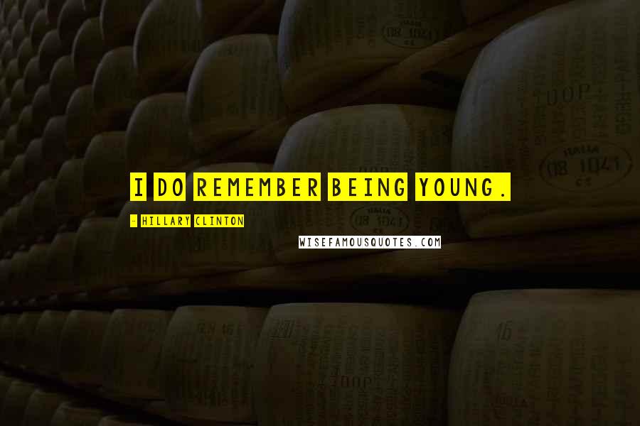 Hillary Clinton Quotes: I do remember being young.