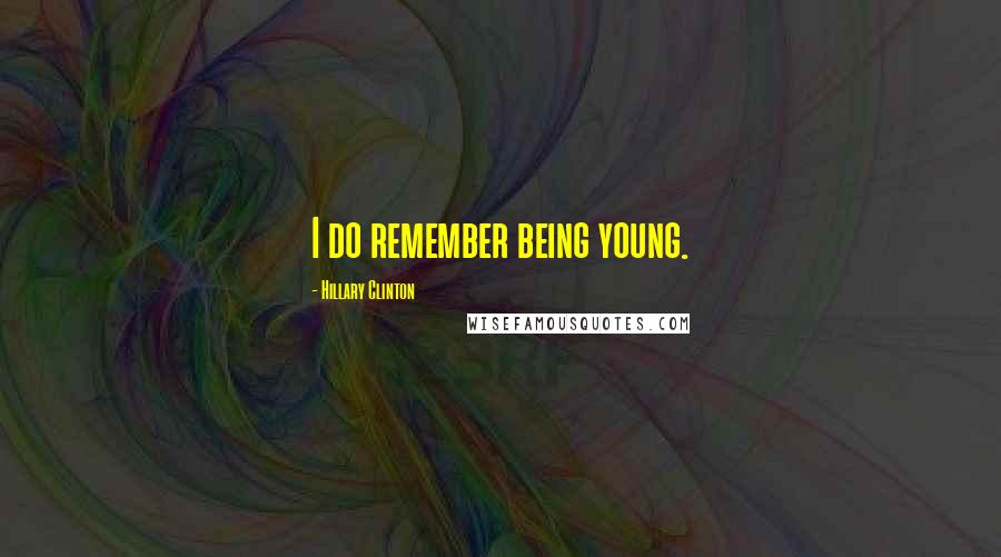 Hillary Clinton Quotes: I do remember being young.