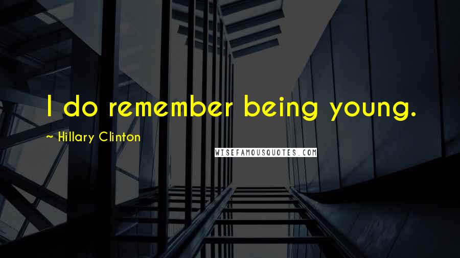 Hillary Clinton Quotes: I do remember being young.