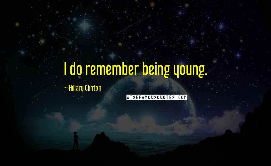 Hillary Clinton Quotes: I do remember being young.