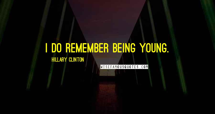 Hillary Clinton Quotes: I do remember being young.