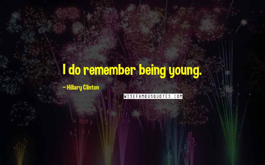 Hillary Clinton Quotes: I do remember being young.