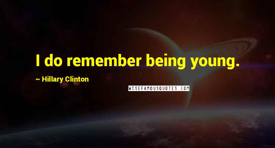 Hillary Clinton Quotes: I do remember being young.