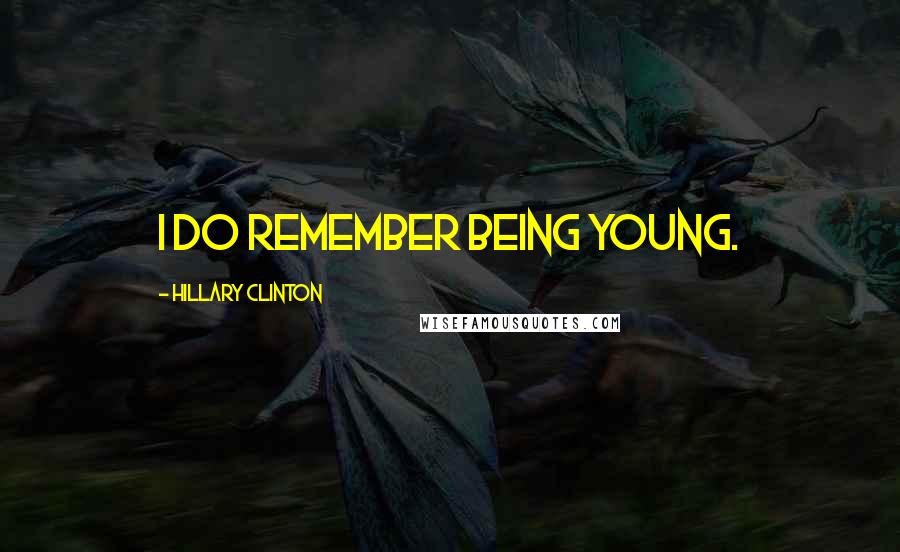 Hillary Clinton Quotes: I do remember being young.