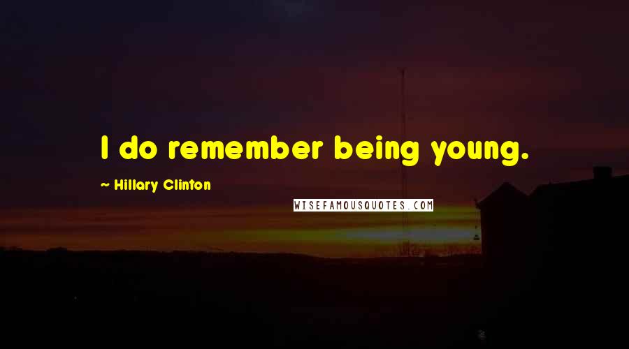 Hillary Clinton Quotes: I do remember being young.