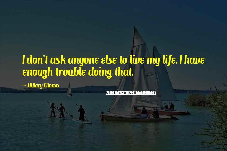 Hillary Clinton Quotes: I don't ask anyone else to live my life. I have enough trouble doing that.