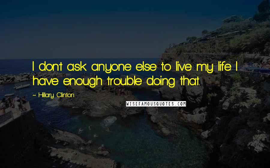 Hillary Clinton Quotes: I don't ask anyone else to live my life. I have enough trouble doing that.