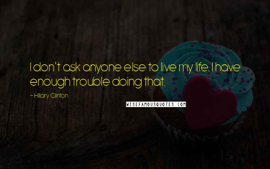 Hillary Clinton Quotes: I don't ask anyone else to live my life. I have enough trouble doing that.