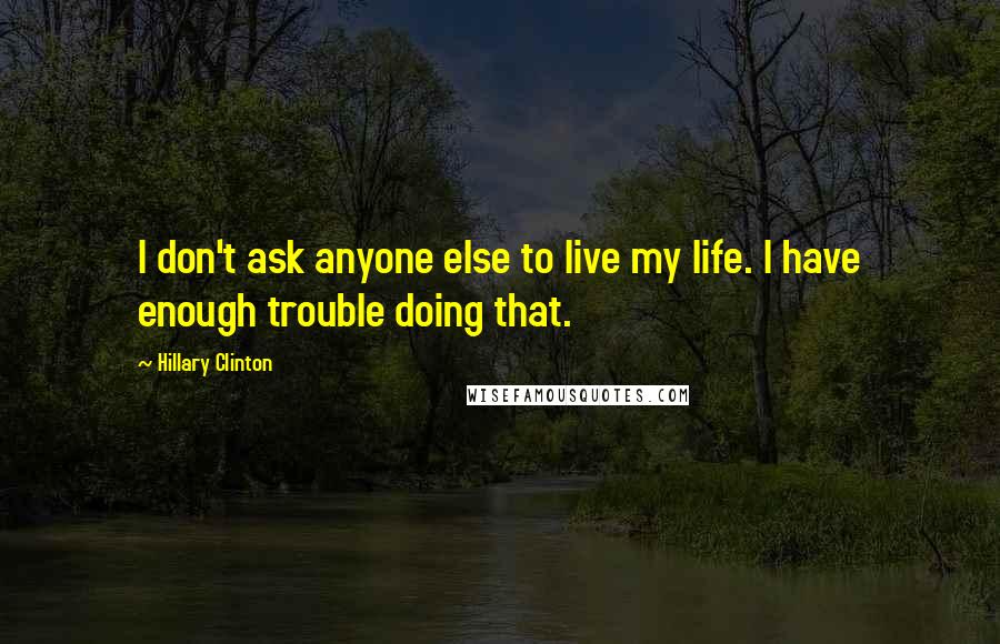 Hillary Clinton Quotes: I don't ask anyone else to live my life. I have enough trouble doing that.