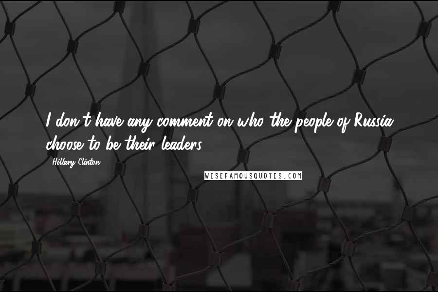 Hillary Clinton Quotes: I don't have any comment on who the people of Russia choose to be their leaders.
