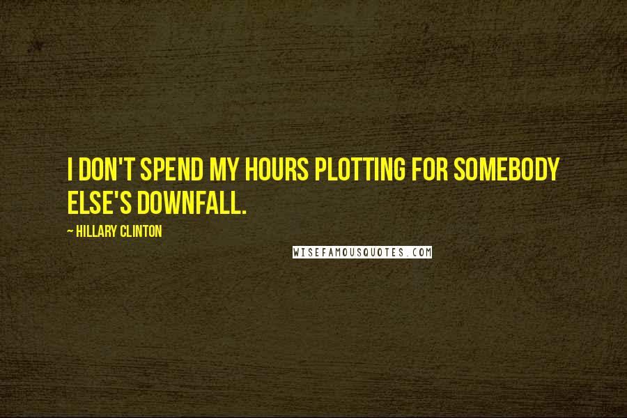 Hillary Clinton Quotes: I don't spend my hours plotting for somebody else's downfall.