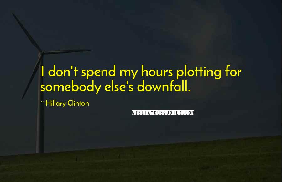 Hillary Clinton Quotes: I don't spend my hours plotting for somebody else's downfall.