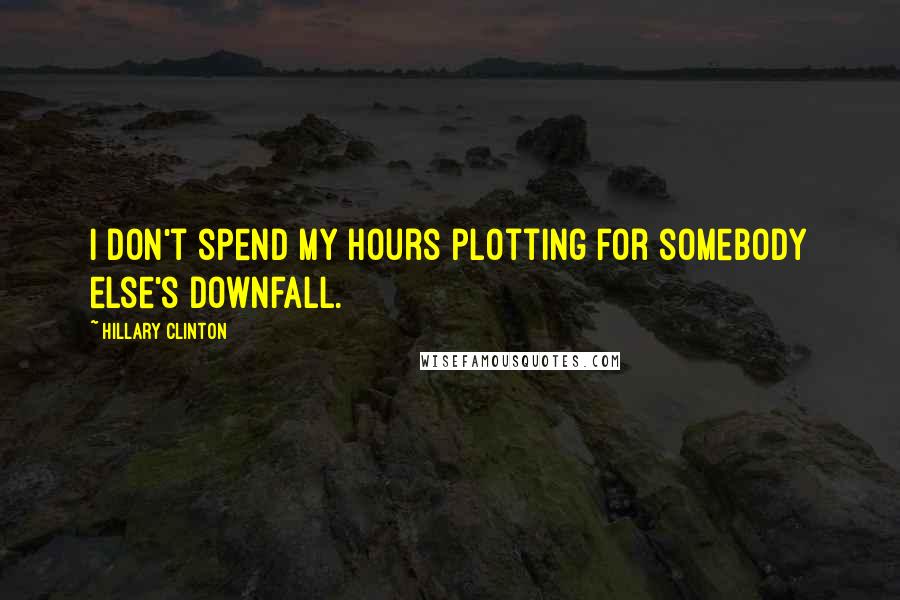 Hillary Clinton Quotes: I don't spend my hours plotting for somebody else's downfall.