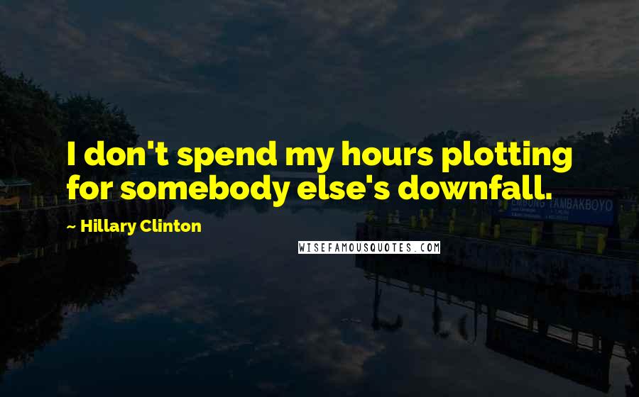 Hillary Clinton Quotes: I don't spend my hours plotting for somebody else's downfall.