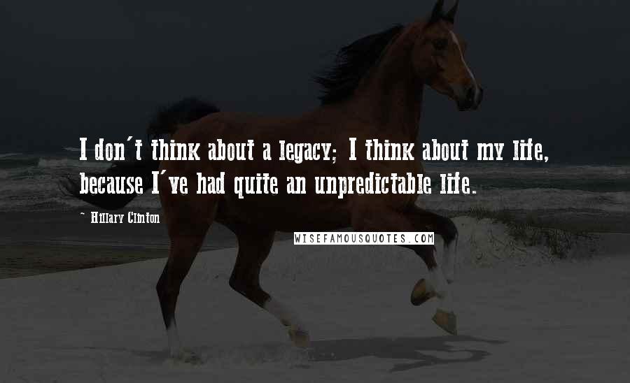 Hillary Clinton Quotes: I don't think about a legacy; I think about my life, because I've had quite an unpredictable life.