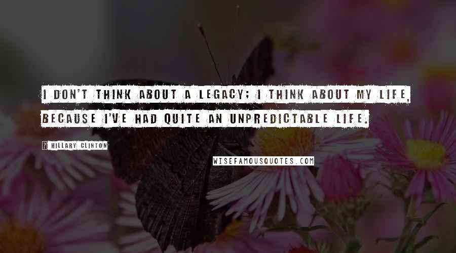 Hillary Clinton Quotes: I don't think about a legacy; I think about my life, because I've had quite an unpredictable life.