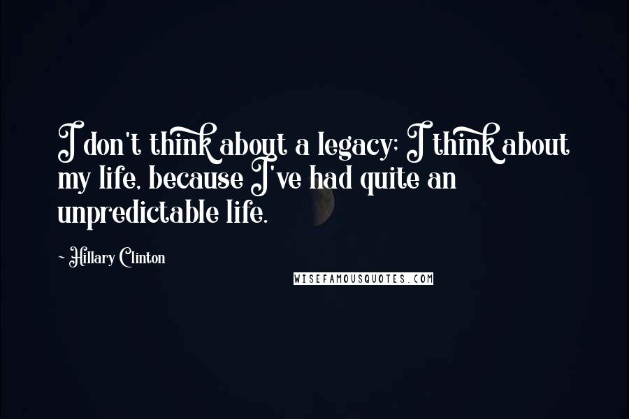 Hillary Clinton Quotes: I don't think about a legacy; I think about my life, because I've had quite an unpredictable life.