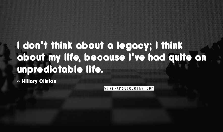 Hillary Clinton Quotes: I don't think about a legacy; I think about my life, because I've had quite an unpredictable life.