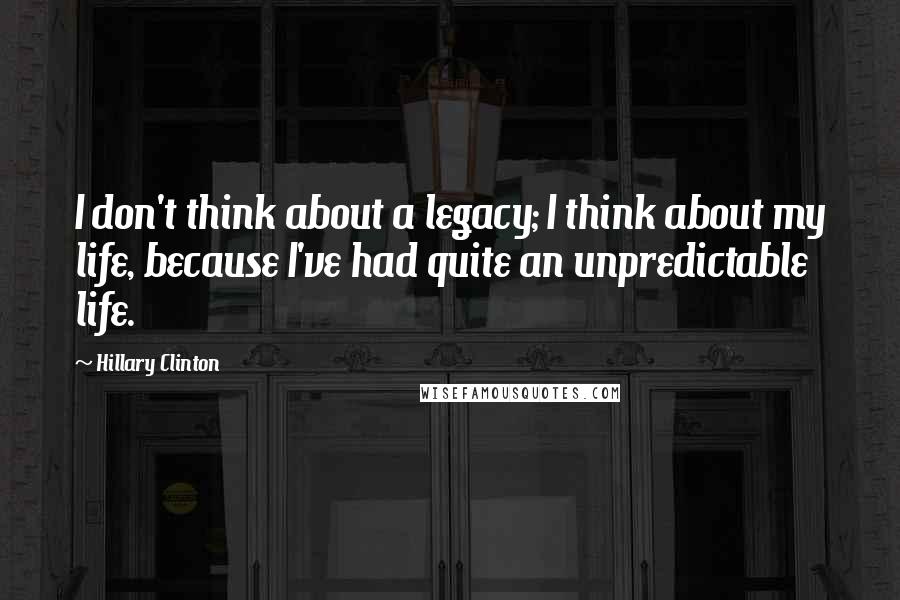 Hillary Clinton Quotes: I don't think about a legacy; I think about my life, because I've had quite an unpredictable life.